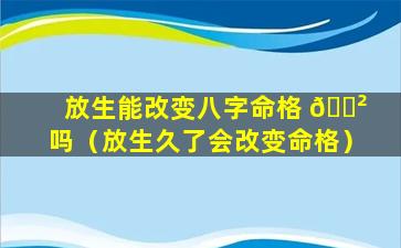 放生能改变八字命格 🌲 吗（放生久了会改变命格）